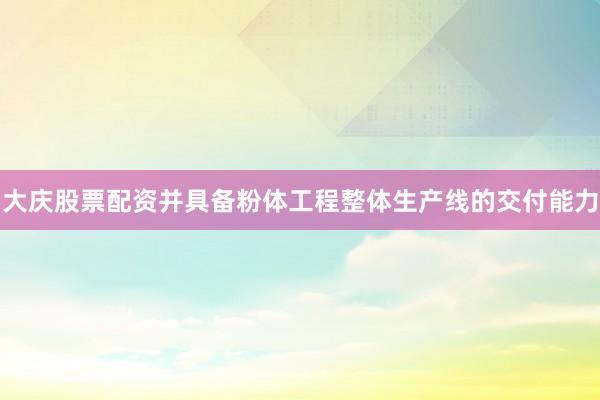 大庆股票配资并具备粉体工程整体生产线的交付能力