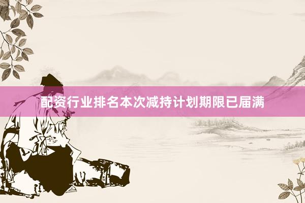 配资行业排名本次减持计划期限已届满