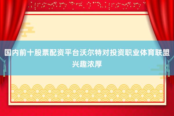 国内前十股票配资平台沃尔特对投资职业体育联盟兴趣浓厚