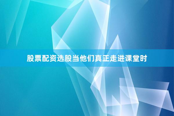 股票配资选股当他们真正走进课堂时