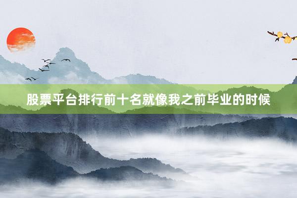 股票平台排行前十名就像我之前毕业的时候