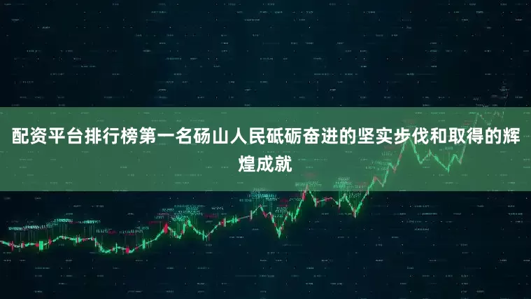 配资平台排行榜第一名砀山人民砥砺奋进的坚实步伐和取得的辉煌成就