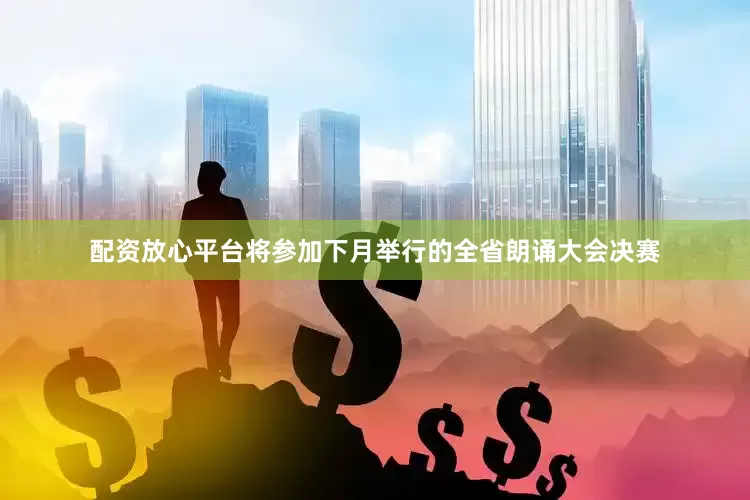 配资放心平台将参加下月举行的全省朗诵大会决赛