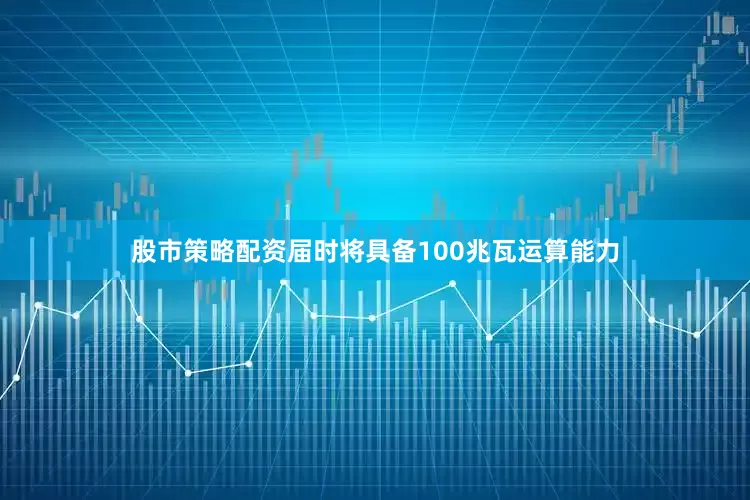 股市策略配资届时将具备100兆瓦运算能力