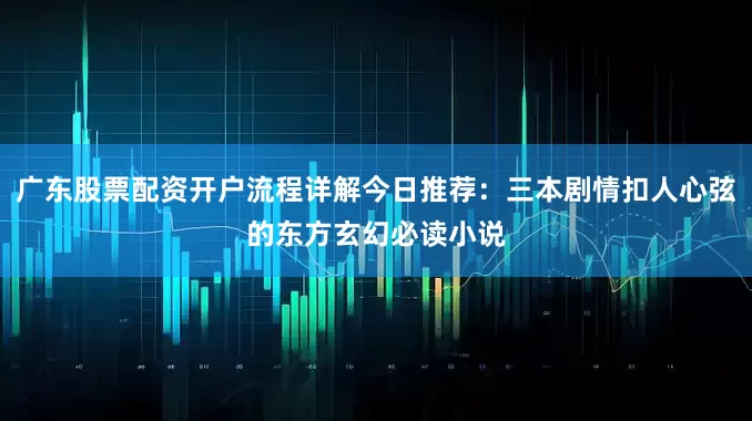 广东股票配资开户流程详解今日推荐：三本剧情扣人心弦的东方玄幻必读小说
