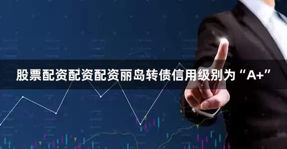 股票配资配资配资丽岛转债信用级别为“A+”