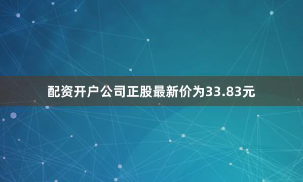 配资开户公司正股最新价为33.83元