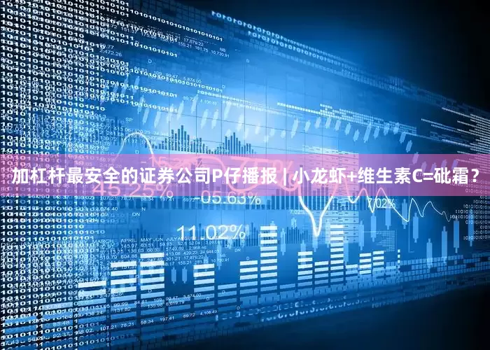 加杠杆最安全的证券公司P仔播报 | 小龙虾+维生素C=砒霜？