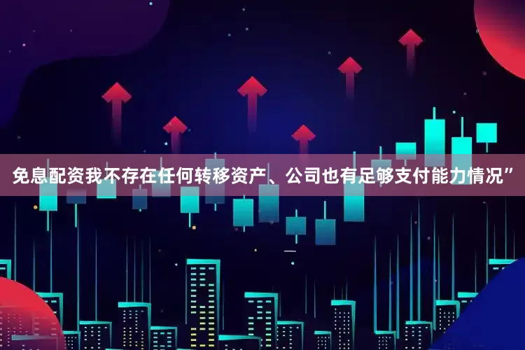免息配资我不存在任何转移资产、公司也有足够支付能力情况”