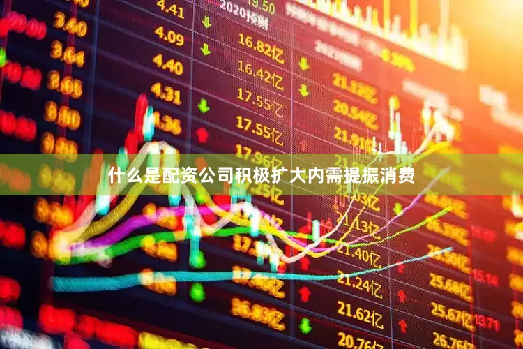 什么是配资公司积极扩大内需提振消费