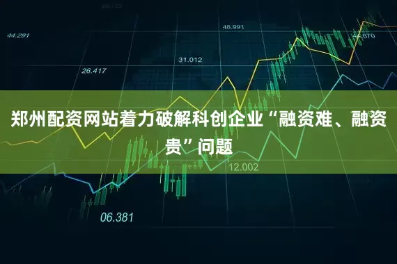 郑州配资网站着力破解科创企业“融资难、融资贵”问题