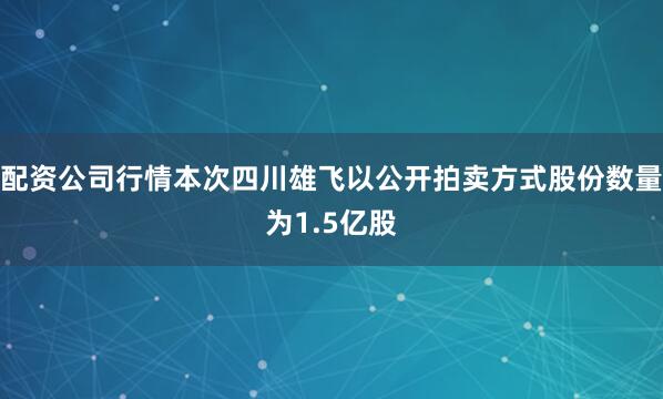 配资公司行情本次四川雄飞以公开拍卖方式股份数量为1.5亿股