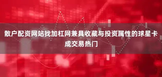 散户配资网站找加杠网兼具收藏与投资属性的球星卡成交易热门