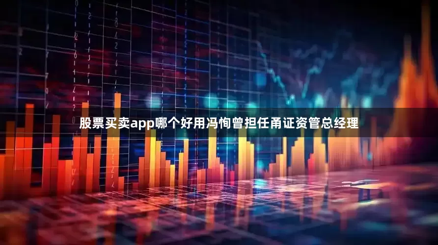 股票买卖app哪个好用冯恂曾担任甬证资管总经理
