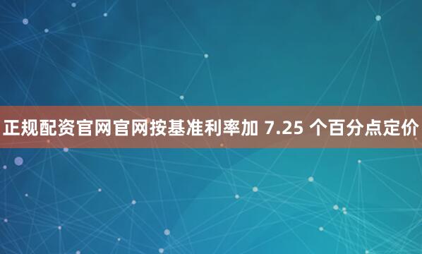 正规配资官网官网按基准利率加 7.25 个百分点定价