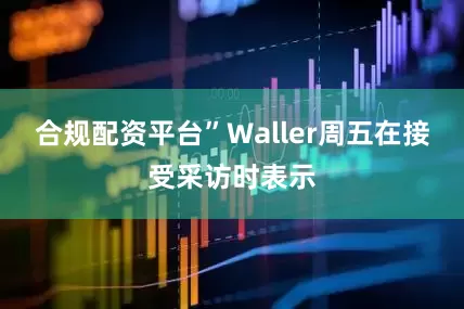 合规配资平台”Waller周五在接受采访时表示