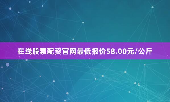 在线股票配资官网最低报价58.00元/公斤