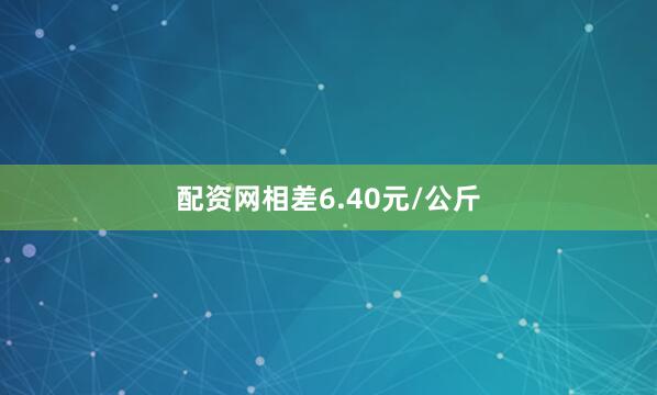 配资网相差6.40元/公斤