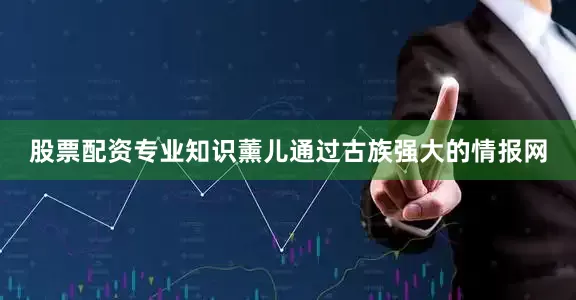 股票配资专业知识薰儿通过古族强大的情报网