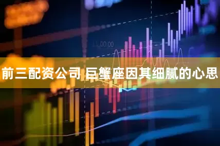 前三配资公司 巨蟹座因其细腻的心思