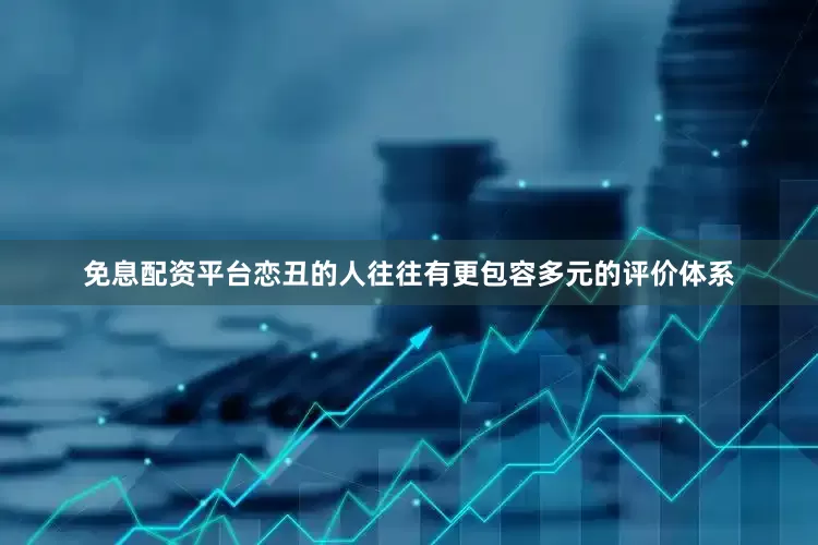 免息配资平台恋丑的人往往有更包容多元的评价体系