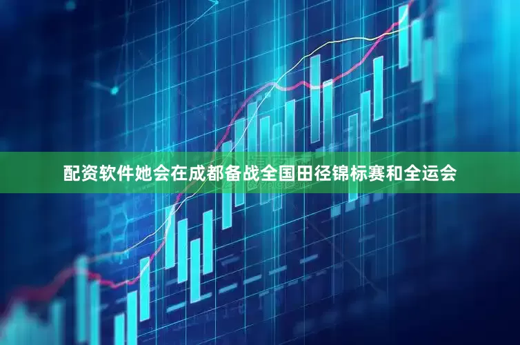 配资软件她会在成都备战全国田径锦标赛和全运会