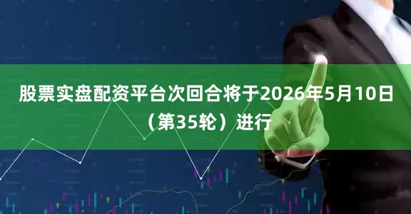 股票实盘配资平台次回合将于2026年5月10日（第35轮）进行