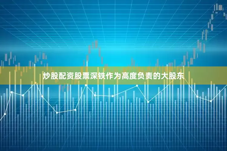 炒股配资股票　　深铁作为高度负责的大股东