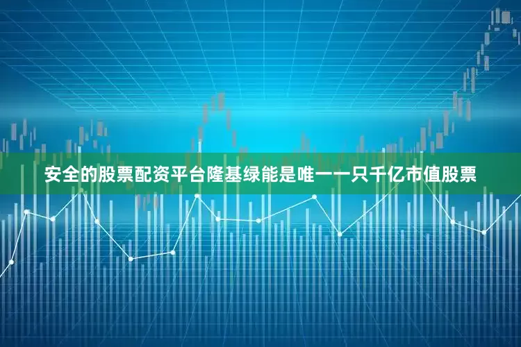 安全的股票配资平台隆基绿能是唯一一只千亿市值股票