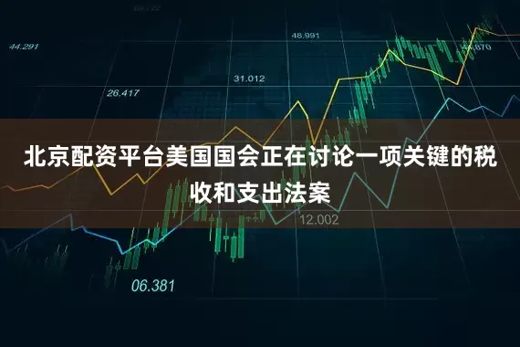 北京配资平台美国国会正在讨论一项关键的税收和支出法案