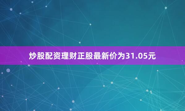 炒股配资理财正股最新价为31.05元