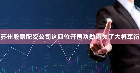 苏州股票配资公司这四位开国功勋错失了大将军衔
