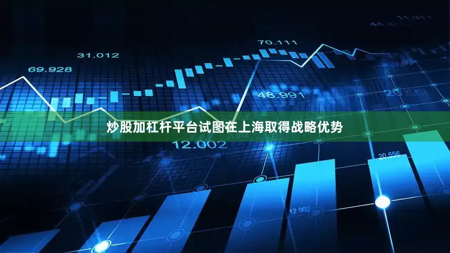 炒股加杠杆平台试图在上海取得战略优势