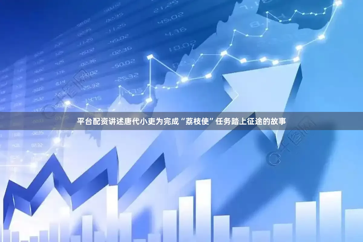 平台配资讲述唐代小吏为完成“荔枝使”任务踏上征途的故事