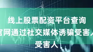 线上股票配资平台查询官网通过社交媒体诱骗受害人