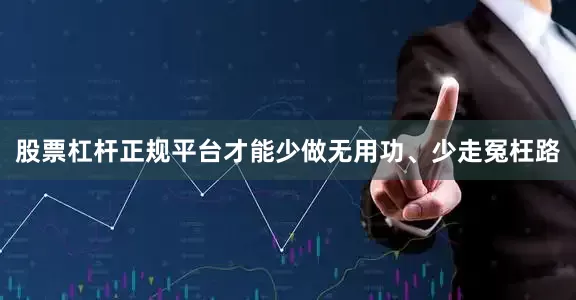 股票杠杆正规平台才能少做无用功、少走冤枉路