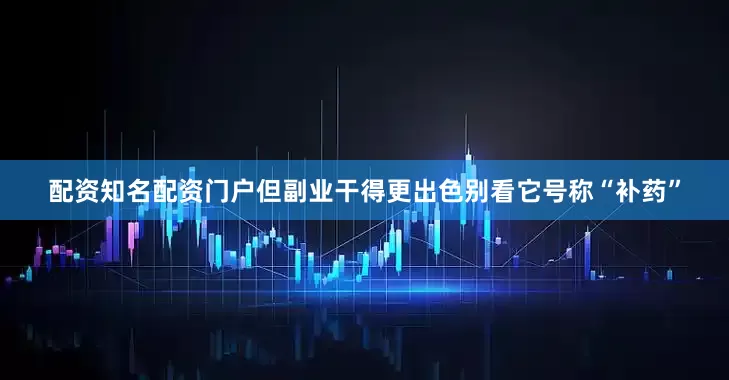 配资知名配资门户但副业干得更出色别看它号称“补药”