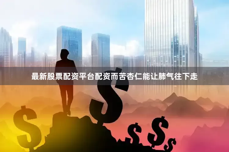 最新股票配资平台配资而苦杏仁能让肺气往下走