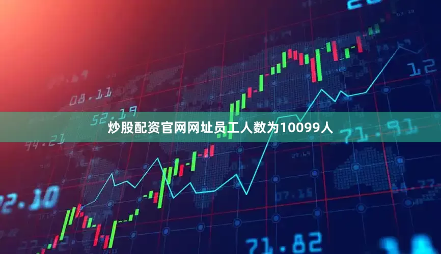 炒股配资官网网址员工人数为10099人