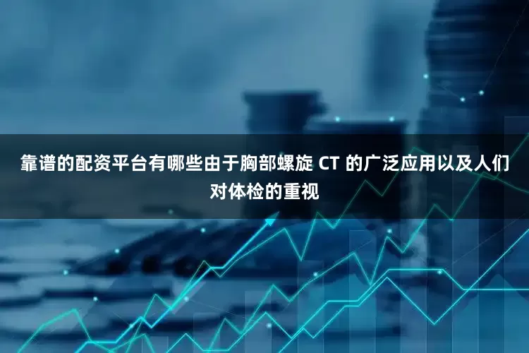 靠谱的配资平台有哪些由于胸部螺旋 CT 的广泛应用以及人们对体检的重视
