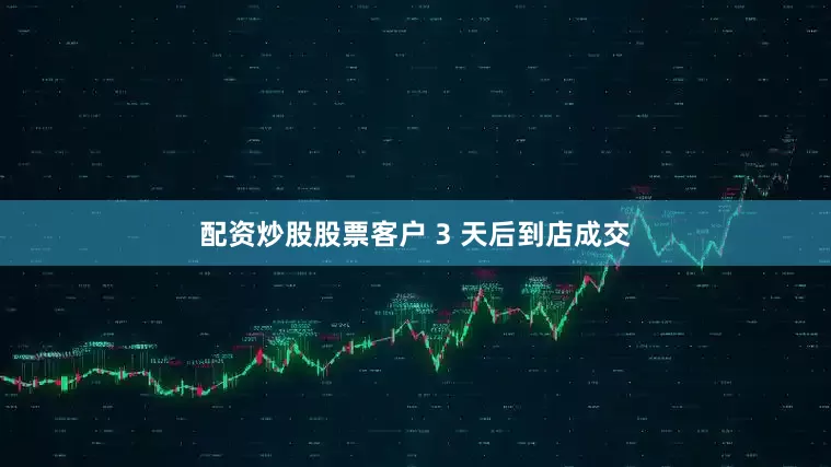 配资炒股股票客户 3 天后到店成交