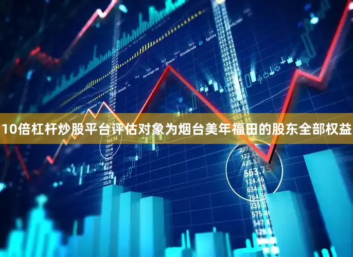 10倍杠杆炒股平台评估对象为烟台美年福田的股东全部权益