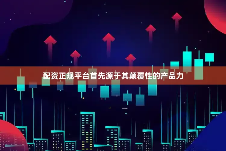 配资正规平台首先源于其颠覆性的产品力