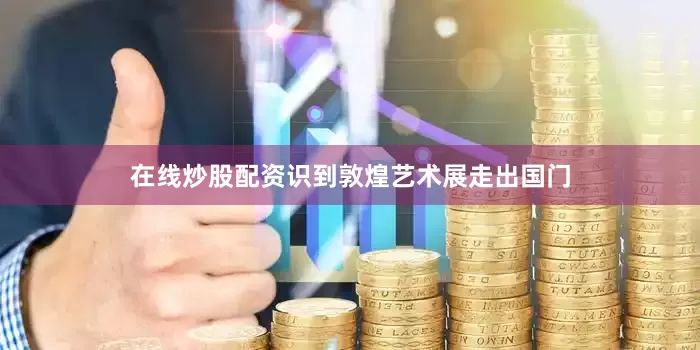 在线炒股配资识到敦煌艺术展走出国门