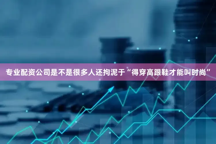 专业配资公司是不是很多人还拘泥于“得穿高跟鞋才能叫时尚”