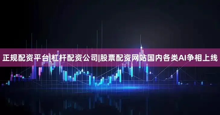 正规配资平台|杠杆配资公司|股票配资网站国内各类AI争相上线