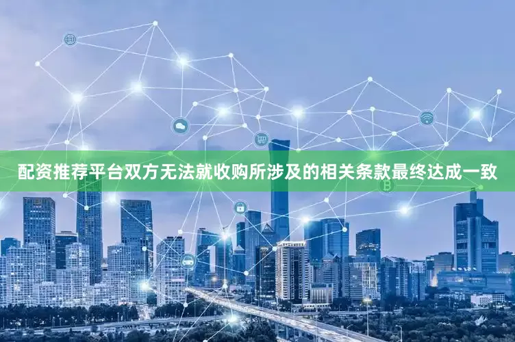 配资推荐平台双方无法就收购所涉及的相关条款最终达成一致
