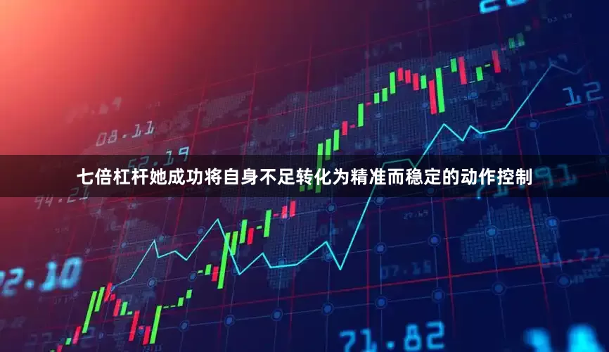 七倍杠杆她成功将自身不足转化为精准而稳定的动作控制