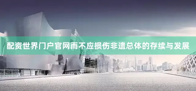 配资世界门户官网而不应损伤非遗总体的存续与发展