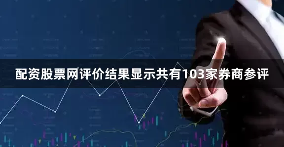 配资股票网评价结果显示共有103家券商参评